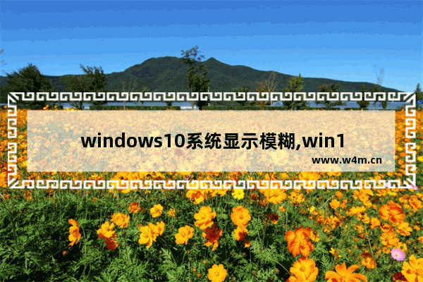 windows10系统显示模糊,win10电脑界面模糊是什么情况