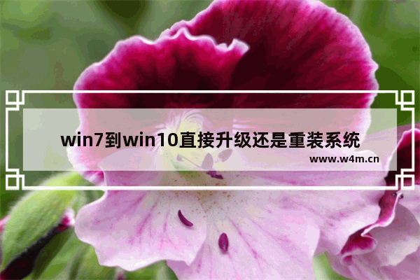 win7到win10直接升级还是重装系统,win7怎么升级到win10系统软件还能用吗