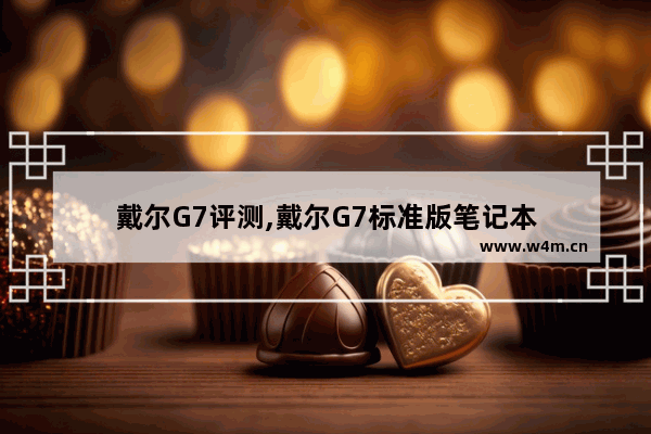 戴尔G7评测,戴尔G7标准版笔记本