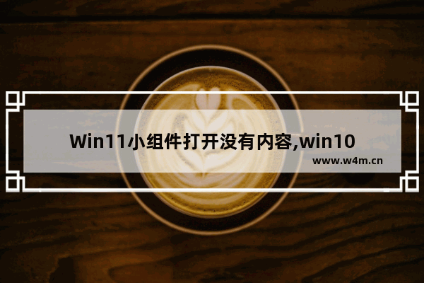 Win11小组件打开没有内容,win10小组件不显示