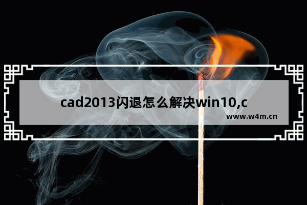 cad2013闪退怎么解决win10,cad10闪退怎么解决win10