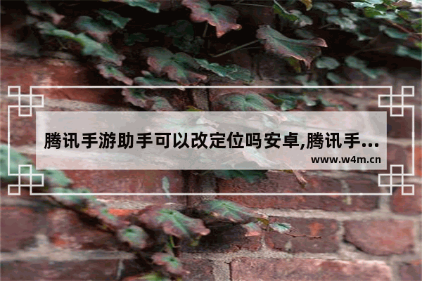 腾讯手游助手可以改定位吗安卓,腾讯手游助手可以改定位吗苹果手机