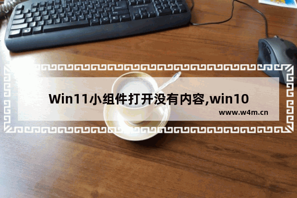 Win11小组件打开没有内容,win10小组件不显示