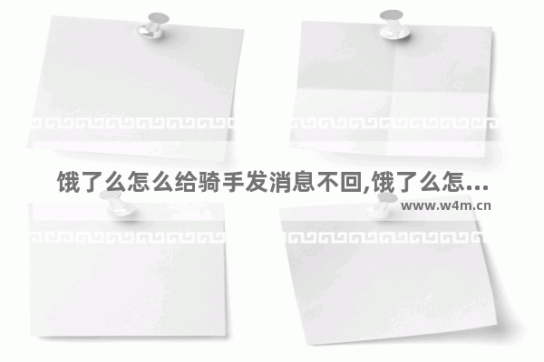 饿了么怎么给骑手发消息不回,饿了么怎么给骑手发消息微信