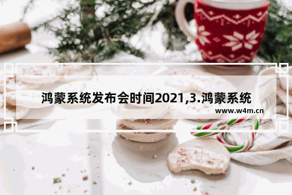 鸿蒙系统发布会时间2021,3.鸿蒙系统于2021年几月几日正式推出