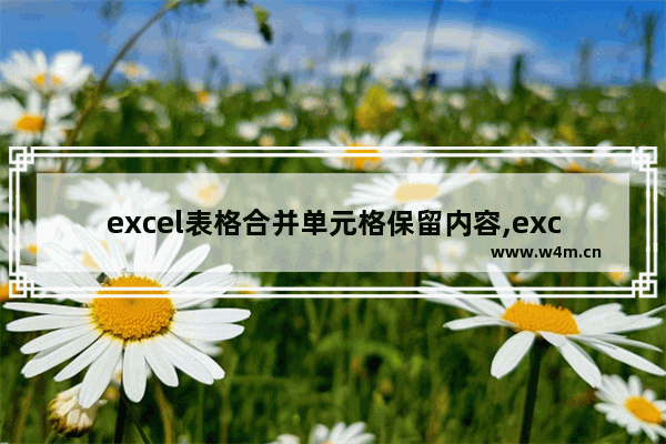 excel表格合并单元格保留内容,excel合并单元格但保留内容