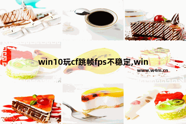 win10玩cf跳帧fps不稳定,windows10玩穿越火线fps不稳定