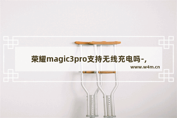 荣耀magic3pro支持无线充电吗-,荣耀magic支持无线充电吗-