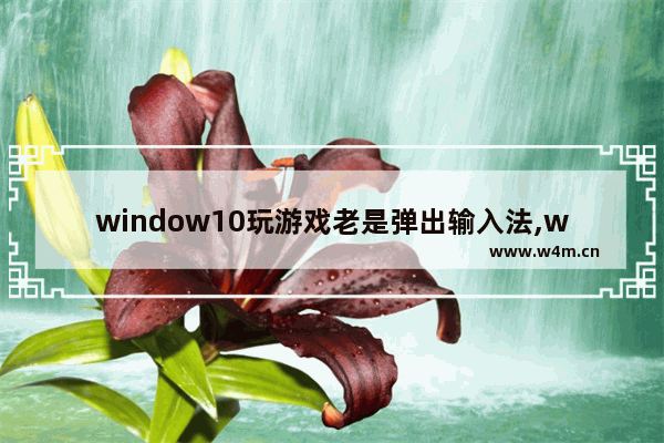 window10玩游戏老是弹出输入法,windows10输入法玩游戏总是弹出