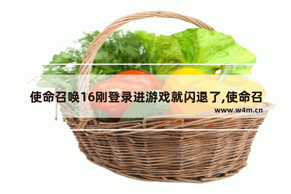 使命召唤16刚登录进游戏就闪退了,使命召唤16刚登录进游戏就闪退怎么办