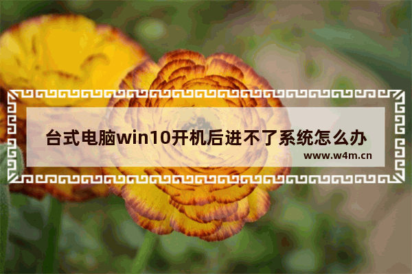 台式电脑win10开机后进不了系统怎么办,windows10电脑开机进不了系统怎么办