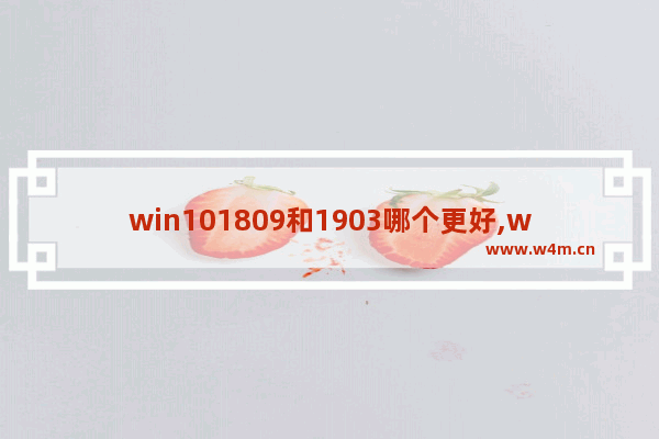 win101809和1903哪个更好,win101909和1803哪个好