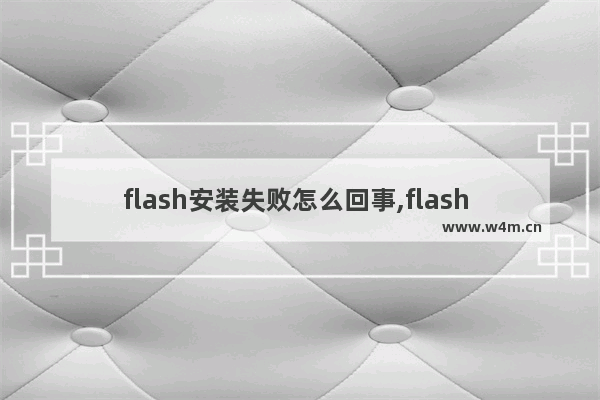 flash安装失败怎么回事,flash player安装失败