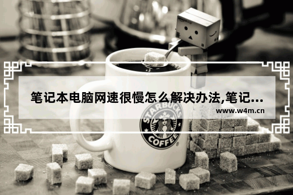 笔记本电脑网速很慢怎么解决办法,笔记本电脑网速很慢怎么解决视频