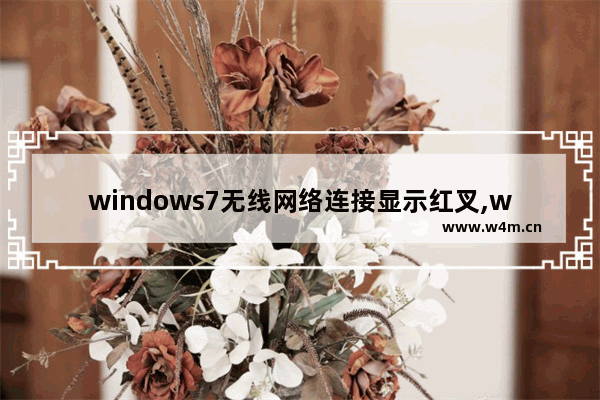 windows7无线网络连接显示红叉,win7连不上无线网显示红叉