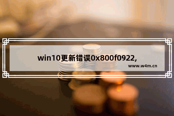 win10更新错误0x800f0922,win10更新错误0x800f0982