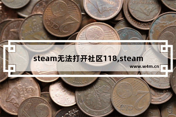 steam无法打开社区118,steam社区打不开错误代码118