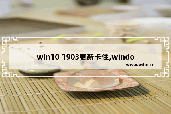 win10 1903更新卡住,windows10 1903更新卡住_1