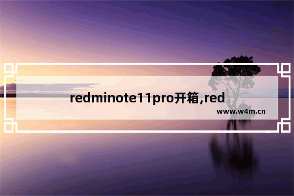 redminote11pro开箱,redminote11pro怎么样