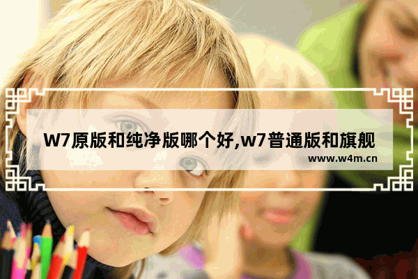 W7原版和纯净版哪个好,w7普通版和旗舰版的区别