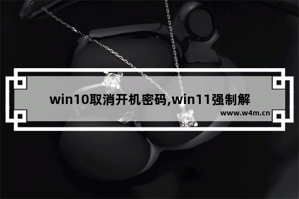 win10取消开机密码,win11强制解除电脑开机密码