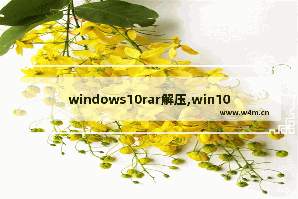 windows10rar解压,win10rar文件怎么打开