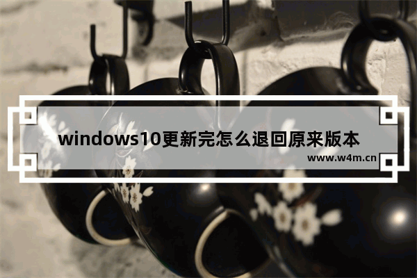 windows10更新完怎么退回原来版本,win10怎么从新版本退到旧版本