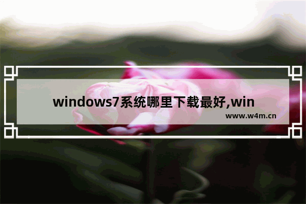 windows7系统哪里下载最好,win7系统免费版下载地址