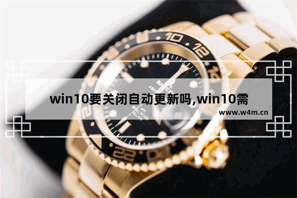 win10要关闭自动更新吗,win10需要关闭自动更新吗