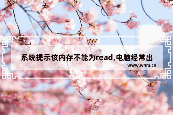 系统提示该内存不能为read,电脑经常出现该内存不能为read