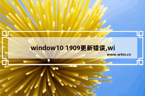 window10 1909更新错误,win10无法更新1909版本