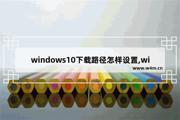 windows10下载路径怎样设置,win10下载软件默认路径