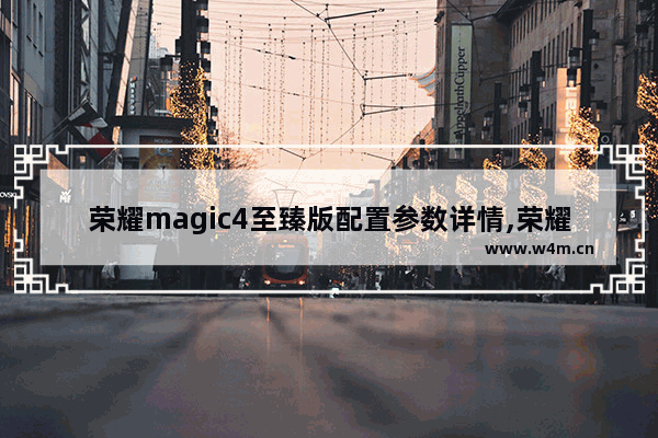 荣耀magic4至臻版配置参数详情,荣耀magic4至臻版配置介绍