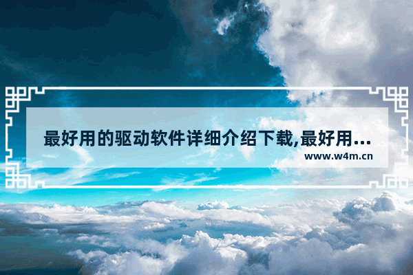 最好用的驱动软件详细介绍下载,最好用的驱动软件详细介绍视频