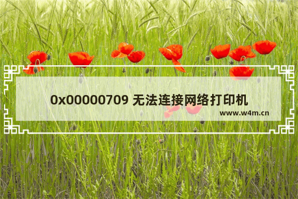 0x00000709 无法连接网络打印机,0x00000006 无法连接网络打印机