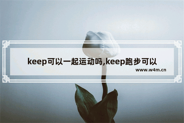 keep可以一起运动吗,keep跑步可以两个人一起跑吗