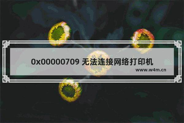 0x00000709 无法连接网络打印机,0x00000006 无法连接网络打印机