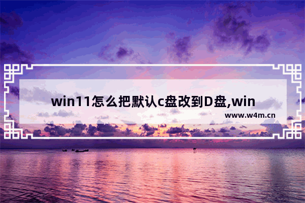 win11怎么把默认c盘改到D盘,win10桌面改到d盘