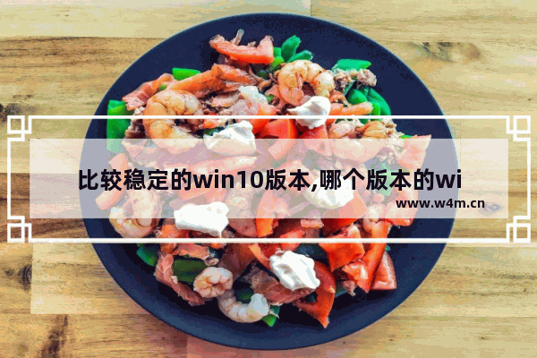 比较稳定的win10版本,哪个版本的win10稳定