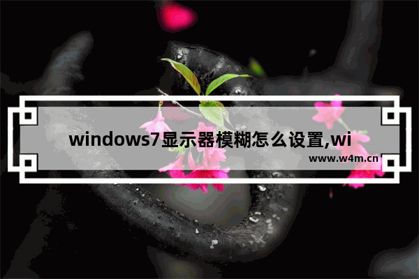 windows7显示器模糊怎么设置,win7电脑显示屏模糊不清要怎么调试