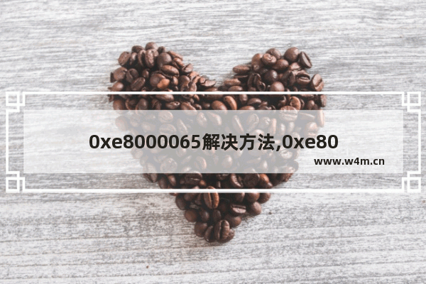 0xe8000065解决方法,0xe8000003怎么解决