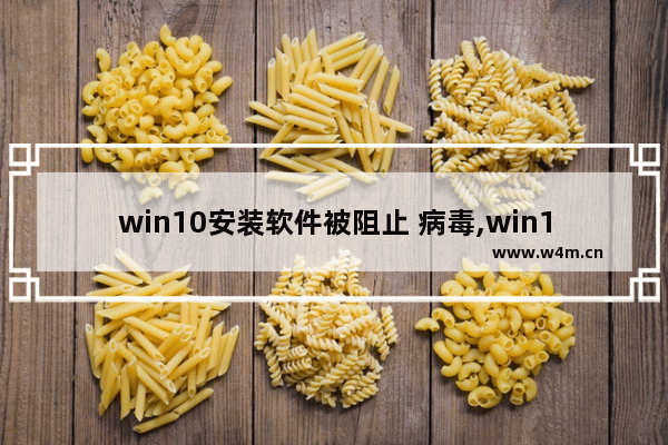 win10安装软件被阻止 病毒,win10安装软件被阻止怎么解开