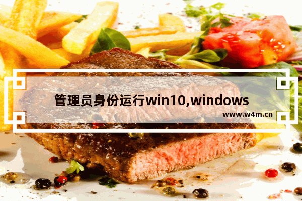 管理员身份运行win10,windows10怎么以管理员身份