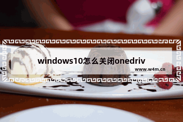 windows10怎么关闭onedrive,关闭win10onedrive