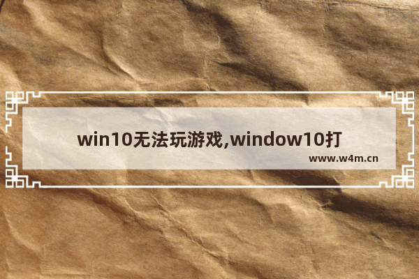 win10无法玩游戏,window10打不了游戏