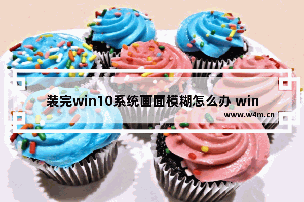 装完win10系统画面模糊怎么办 win10系统安装后屏幕模糊怎么弄