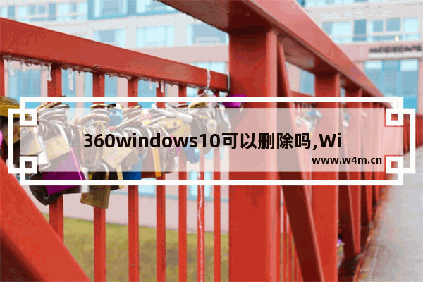 360windows10可以删除吗,Win10怎么彻底删除360