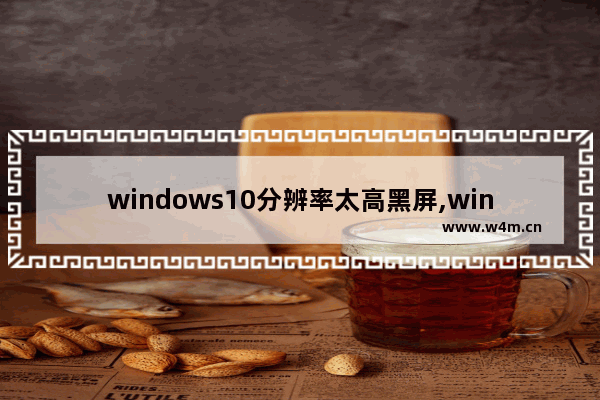 windows10分辨率太高黑屏,win10分辨率太高显示器黑屏