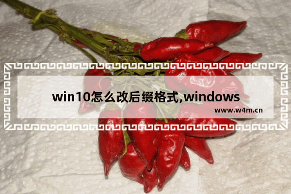 win10怎么改后缀格式,windows10怎么改后缀格式