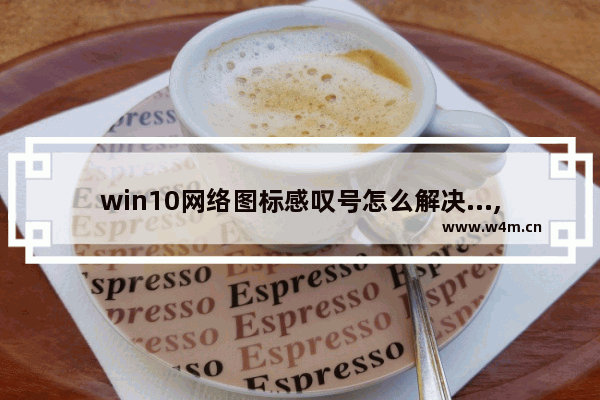 win10网络图标感叹号怎么解决...,windows网络黄色感叹号